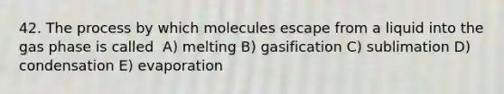 42.​ The process by which molecules escape from a liquid into the gas phase is called ​ A)​ melting ​B)​ gasification ​C)​ sublimation ​D)​ condensation ​E)​ evaporation