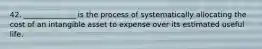 42. ______________ is the process of systematically allocating the cost of an intangible asset to expense over its estimated useful life.