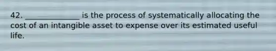 42. ______________ is the process of systematically allocating the cost of an intangible asset to expense over its estimated useful life.