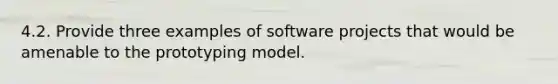 4.2. Provide three examples of software projects that would be amenable to the prototyping model.