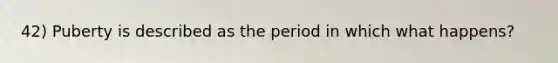 42) Puberty is described as the period in which what happens?