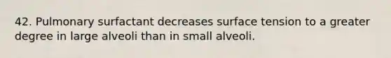 42. Pulmonary surfactant decreases surface tension to a greater degree in large alveoli than in small alveoli.