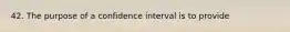 42. The purpose of a confidence interval is to provide