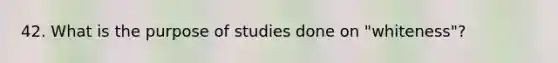 42. What is the purpose of studies done on "whiteness"?