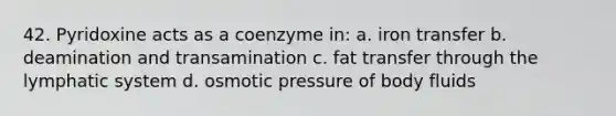 42. Pyridoxine acts as a coenzyme in: a. iron transfer b. deamination and transamination c. fat transfer through the lymphatic system d. osmotic pressure of body fluids