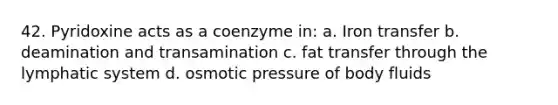 42. Pyridoxine acts as a coenzyme in: a. Iron transfer b. deamination and transamination c. fat transfer through the lymphatic system d. osmotic pressure of body fluids