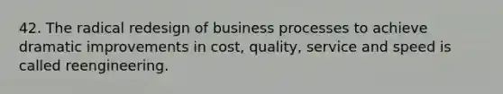 42. The radical redesign of business processes to achieve dramatic improvements in cost, quality, service and speed is called reengineering.