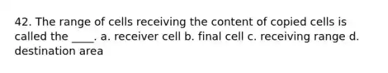 42. The range of cells receiving the content of copied cells is called the ____. a. receiver cell b. final cell c. receiving range d. destination area