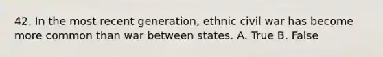 42. In the most recent generation, ethnic civil war has become more common than war between states. A. True B. False