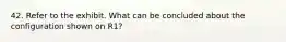 42. Refer to the exhibit. What can be concluded about the configuration shown on R1?