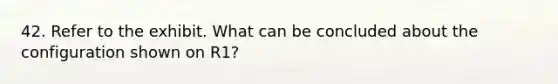 42. Refer to the exhibit. What can be concluded about the configuration shown on R1?