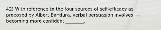 42) With reference to the four sources of self-efficacy as proposed by Albert Bandura, verbal persuasion involves becoming more confident ________.