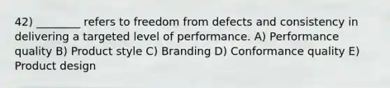 42) ________ refers to freedom from defects and consistency in delivering a targeted level of performance. A) Performance quality B) Product style C) Branding D) Conformance quality E) Product design