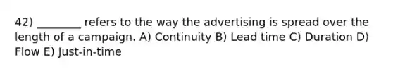 42) ________ refers to the way the advertising is spread over the length of a campaign. A) Continuity B) Lead time C) Duration D) Flow E) Just-in-time