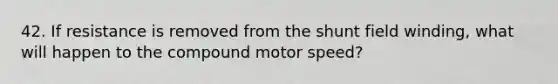 42. If resistance is removed from the shunt field winding, what will happen to the compound motor speed?