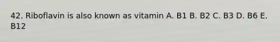 42. Riboflavin is also known as vitamin A. B1 B. B2 C. B3 D. B6 E. B12