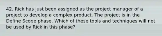 42. Rick has just been assigned as the project manager of a project to develop a complex product. The project is in the Define Scope phase. Which of these tools and techniques will not be used by Rick in this phase?