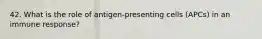 42. What is the role of antigen-presenting cells (APCs) in an immune response?