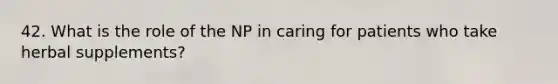 42. What is the role of the NP in caring for patients who take herbal supplements?