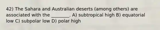 42) The Sahara and Australian deserts (among others) are associated with the ________. A) subtropical high B) equatorial low C) subpolar low D) polar high