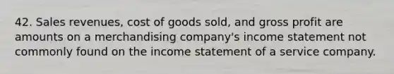 42. Sales revenues, cost of goods sold, and gross profit are amounts on a merchandising company's income statement not commonly found on the income statement of a service company.