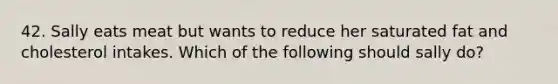 42. Sally eats meat but wants to reduce her saturated fat and cholesterol intakes. Which of the following should sally do?