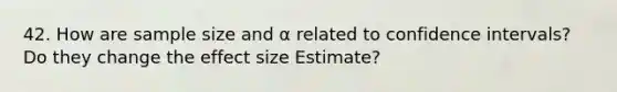 42. How are sample size and α related to confidence intervals? Do they change the effect size Estimate?