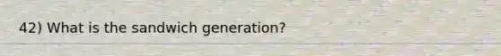 42) What is the sandwich generation?