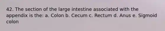 42. The section of the large intestine associated with the appendix is the: a. Colon b. Cecum c. Rectum d. Anus e. Sigmoid colon