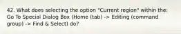 42. What does selecting the option "Current region" within the: Go To Special Dialog Box (Home (tab) -> Editing (command group) -> Find & Select) do?