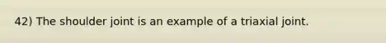 42) The shoulder joint is an example of a triaxial joint.
