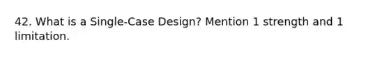 42. What is a Single-Case Design? Mention 1 strength and 1 limitation.