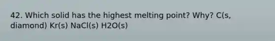 42. Which solid has the highest melting point? Why? C(s, diamond) Kr(s) NaCl(s) H2O(s)