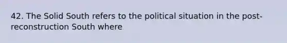 42. The Solid South refers to the political situation in the post-reconstruction South where