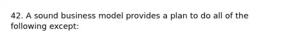 42. A sound business model provides a plan to do all of the following except: