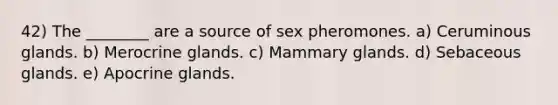 42) The ________ are a source of sex pheromones. a) Ceruminous glands. b) Merocrine glands. c) Mammary glands. d) Sebaceous glands. e) Apocrine glands.