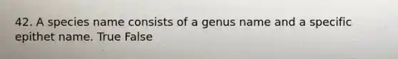 42. A species name consists of a genus name and a specific epithet name. True False