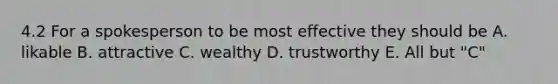 4.2 For a spokesperson to be most effective they should be A. likable B. attractive C. wealthy D. trustworthy E. All but "C"