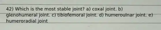 42) Which is the most stable joint? a) coxal joint. b) glenohumeral joint. c) tibiofemoral joint. d) humeroulnar joint. e) humeroradial joint