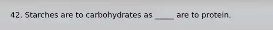 42. Starches are to carbohydrates as _____ are to protein.