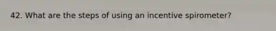 42. What are the steps of using an incentive spirometer?