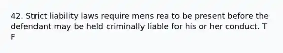 42. Strict liability laws require <a href='https://www.questionai.com/knowledge/kd5Z8s0bG3-mens-rea' class='anchor-knowledge'>mens rea</a> to be present before the defendant may be held criminally liable for his or her conduct. T F