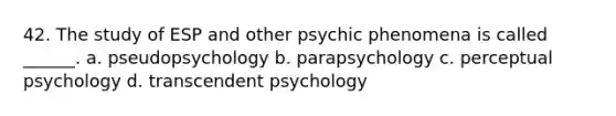 42. The study of ESP and other psychic phenomena is called ______. a. pseudopsychology b. parapsychology c. perceptual psychology d. transcendent psychology