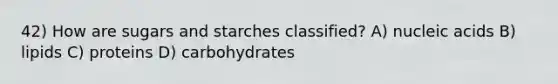 42) How are sugars and starches classified? A) nucleic acids B) lipids C) proteins D) carbohydrates