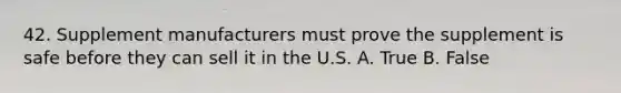 42. Supplement manufacturers must prove the supplement is safe before they can sell it in the U.S. A. True B. False