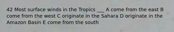 42 Most surface winds in the Tropics ___ A come from the east B come from the west C originate in the Sahara D originate in the Amazon Basin E come from the south