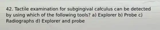 42. Tactile examination for subgingival calculus can be detected by using which of the following tools? a) Explorer b) Probe c) Radiographs d) Explorer and probe