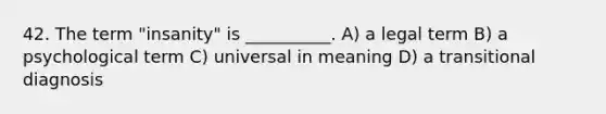 42. The term "insanity" is __________. A) a legal term B) a psychological term C) universal in meaning D) a transitional diagnosis