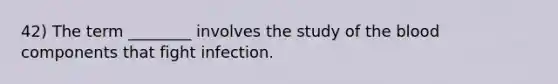 42) The term ________ involves the study of the blood components that fight infection.