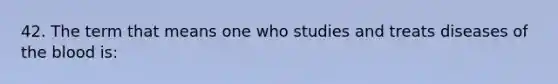 42. The term that means one who studies and treats diseases of the blood is: